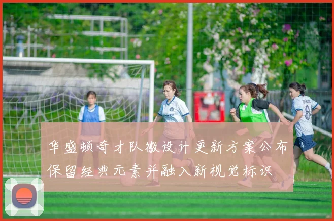 华盛顿奇才队徽设计更新方案公布保留经典元素并融入新视觉标识