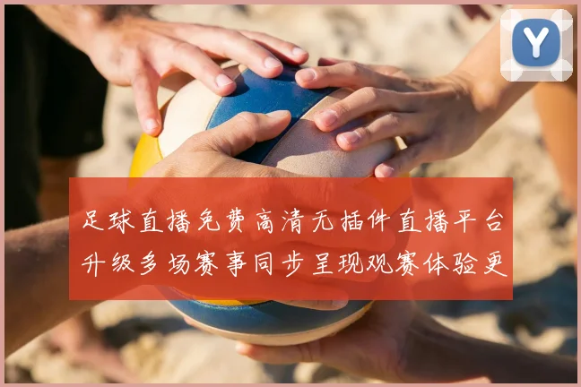 足球直播免费高清无插件直播平台升级多场赛事同步呈现观赛体验更顺畅