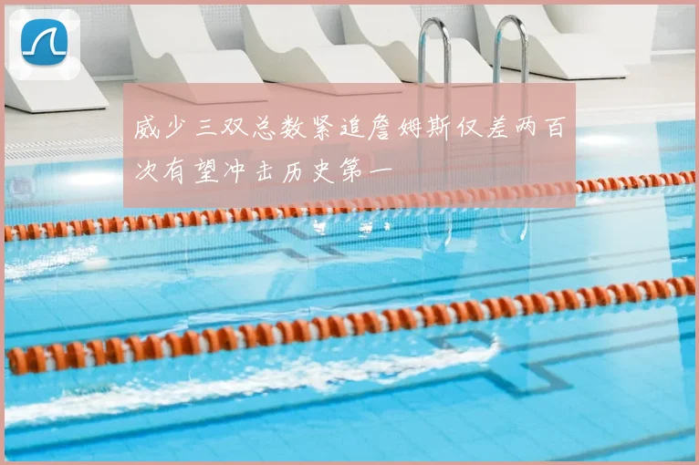 威少三双总数紧追詹姆斯仅差两百次有望冲击历史第一