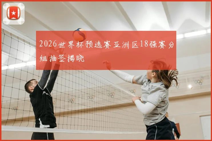 2026世界杯预选赛亚洲区18强赛分组抽签揭晓