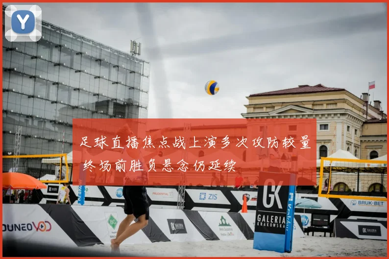 足球直播焦点战上演多次攻防较量 终场前胜负悬念仍延续