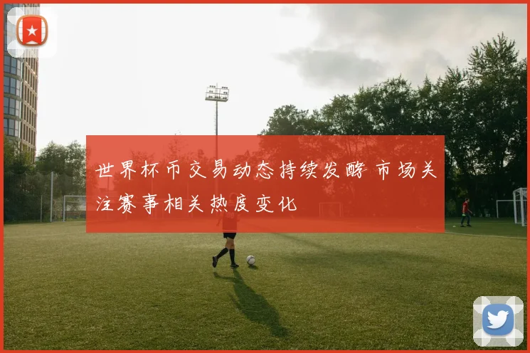 世界杯币交易动态持续发酵 市场关注赛事相关热度变化