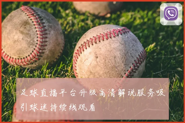 足球直播平台升级高清解说服务吸引球迷持续线观看