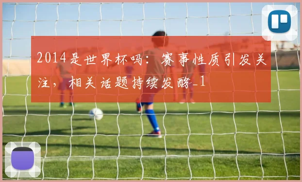 2014是世界杯吗:赛事性质引发关注,相关话题持续发酵_1
