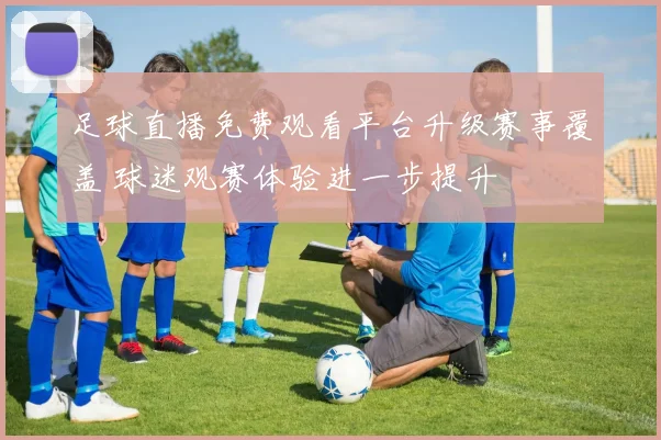 足球直播免费观看平台升级赛事覆盖 球迷观赛体验进一步提升