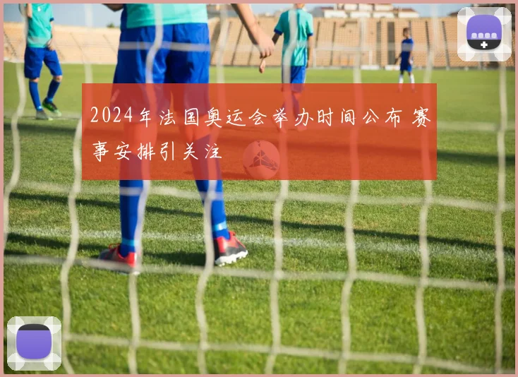 2024年法国奥运会举办时间公布 赛事安排引关注