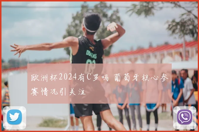 欧洲杯2024有C罗吗 葡萄牙核心参赛情况引关注