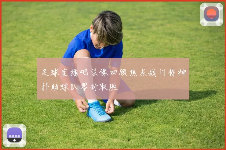 足球直播吧录像回顾焦点战门将神扑助球队零封取胜
