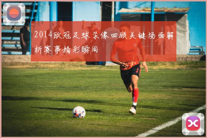 2014欧冠足球录像回顾关键场面解析赛事精彩瞬间