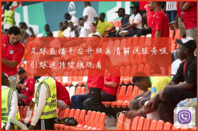 足球直播平台升级高清解说服务吸引球迷持续线观看