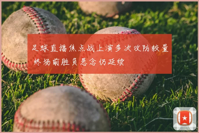 足球直播焦点战上演多次攻防较量 终场前胜负悬念仍延续