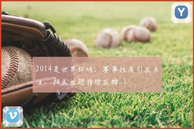 2014是世界杯吗:赛事性质引发关注,相关话题持续发酵_1