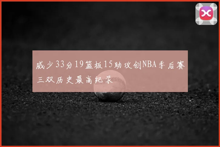 威少33分19篮板15助攻创NBA季后赛三双历史最高纪录