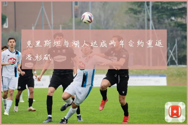 克里斯坦与湖人达成两年合约重返洛杉矶