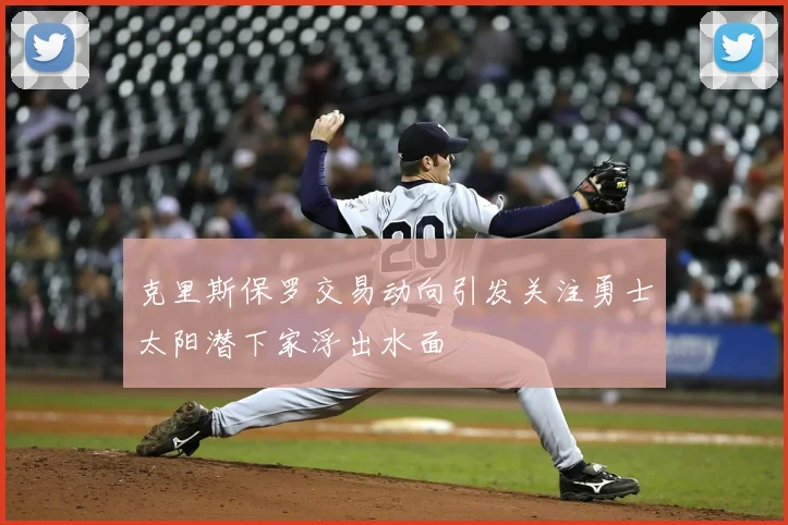 克里斯保罗交易动向引发关注勇士太阳潜下家浮出水面
