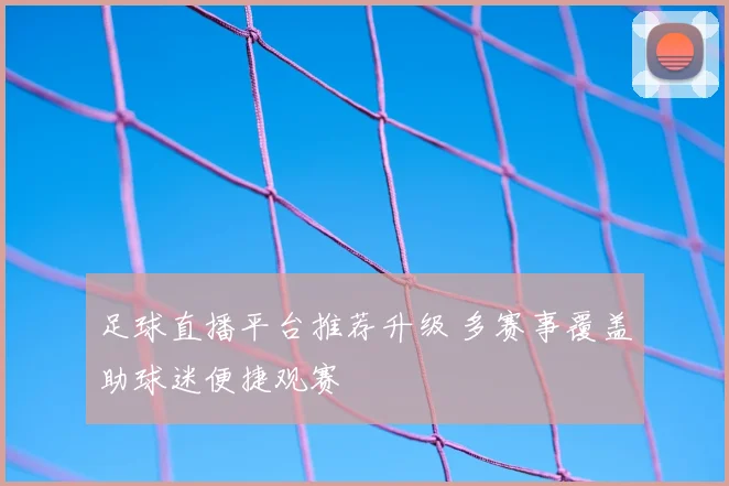 足球直播平台推荐升级 多赛事覆盖助球迷便捷观赛