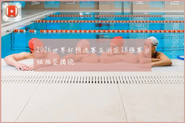2026世界杯预选赛亚洲区18强赛分组抽签揭晓