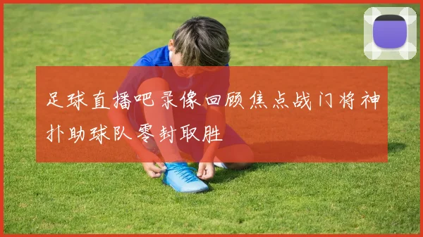 足球直播吧录像回顾焦点战门将神扑助球队零封取胜