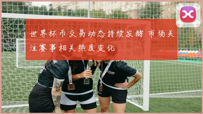 世界杯币交易动态持续发酵 市场关注赛事相关热度变化