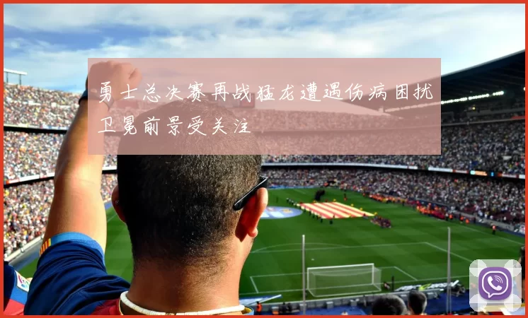 勇士总决赛再战猛龙遭遇伤病困扰卫冕前景受关注