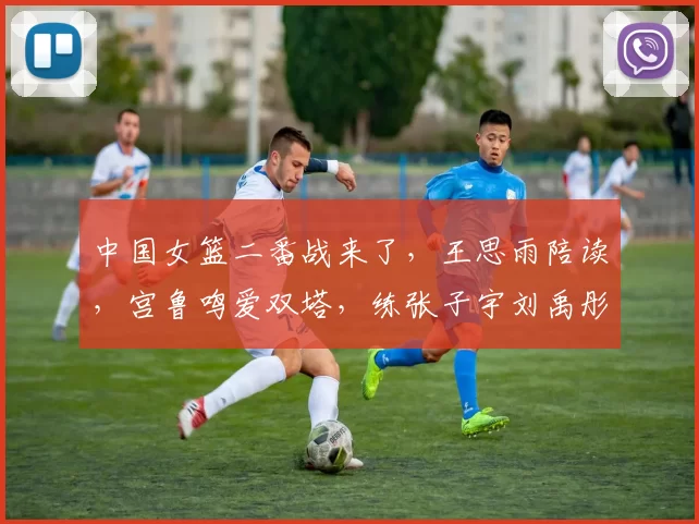 中国女篮二番战来了，王思雨陪读，宫鲁鸣爱双塔，练张子宇刘禹彤