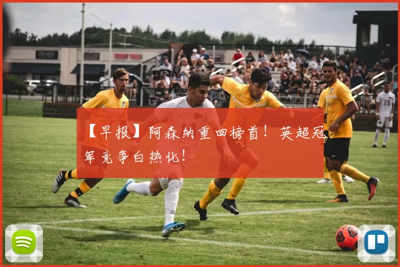 【早报】阿森纳重回榜首！英超冠军竞争白热化！