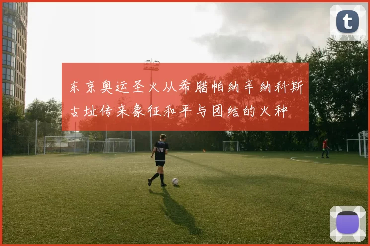 东京奥运圣火从希腊帕纳辛纳科斯古址传来象征和平与团结的火种