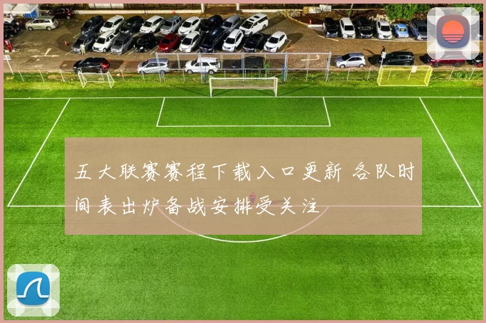 五大联赛赛程下载入口更新 各队时间表出炉备战安排受关注