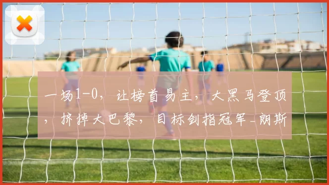 一场1-0,让榜首易主,大黑马登顶,挤掉大巴黎,目标剑指冠军_朗斯_比赛_圣日耳曼