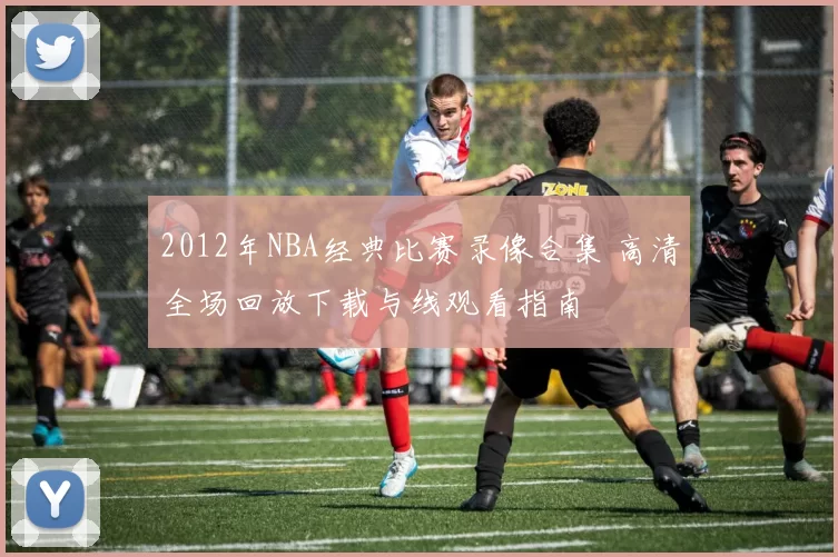 2012年NBA经典比赛录像合集 高清全场回放下载与线观看指南