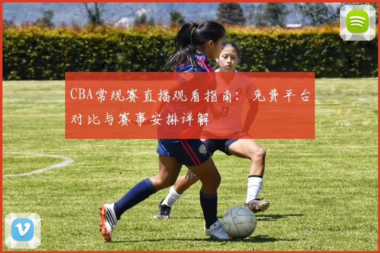 CBA常规赛直播观看指南：免费平台对比与赛事安排详解