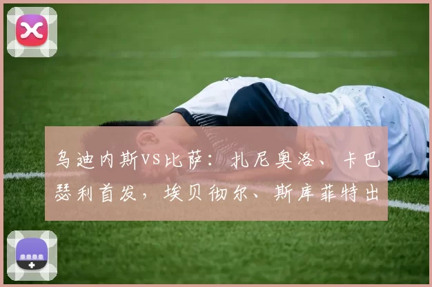 乌迪内斯vs比萨：扎尼奥洛、卡巴瑟利首发，埃贝彻尔、斯库菲特出战