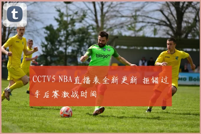 CCTV5 NBA直播表全新更新 拒错过季后赛激战时间
