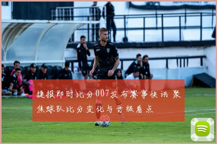 捷报即时比分007发布赛事快讯 聚焦球队比分变化与晋级看点