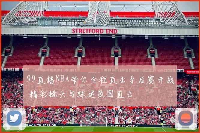 99直播NBA带你全程直击季后赛开战 精彩镜头与球迷氛围直击
