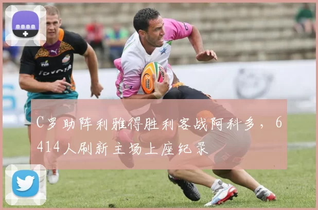 C罗助阵利雅得胜利客战阿科多，6414人刷新主场上座纪录