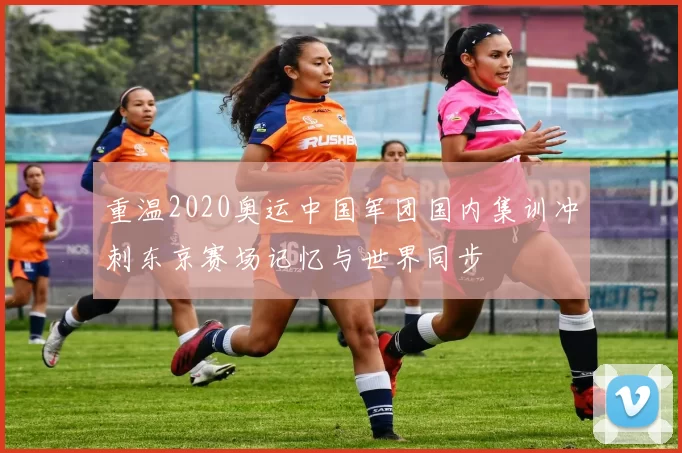 重温2020奥运中国军团国内集训冲刺东京赛场记忆与世界同步