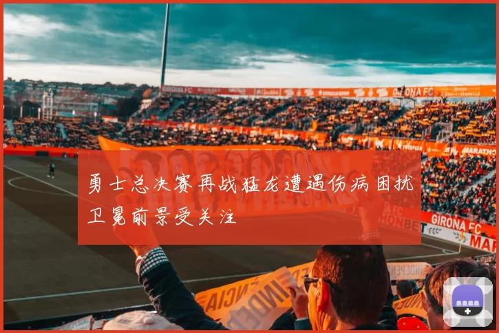 勇士总决赛再战猛龙遭遇伤病困扰卫冕前景受关注