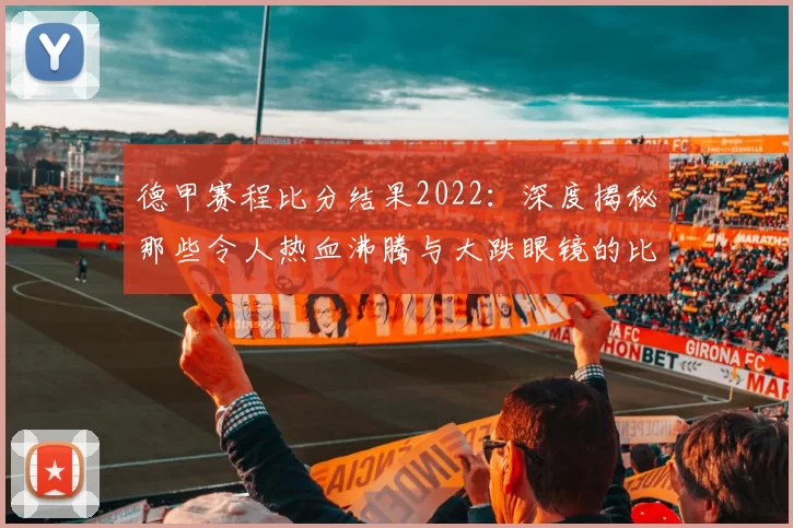 德甲赛程比分结果2022:深度揭秘那些令人热血沸腾与大跌眼镜的比赛瞬间!