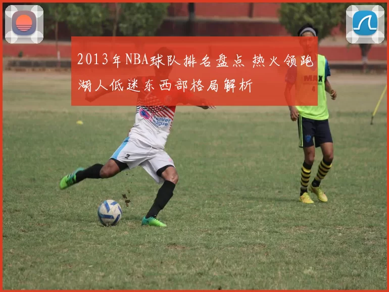 2013年NBA球队排名盘点 热火领跑湖人低迷东西部格局解析