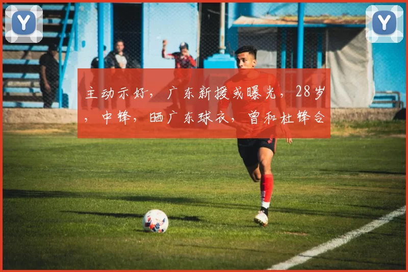 主动示好，广东新援或曝光，28岁，中锋，晒广东球衣，曾和杜锋合作