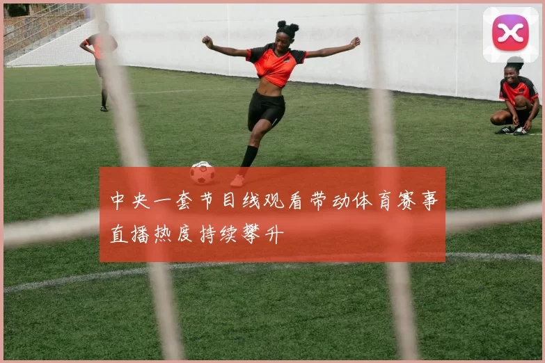 中央一套节目线观看带动体育赛事直播热度持续攀升