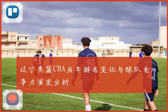 辽宁男篮CBA历年排名变化与球队竞争力演变分析