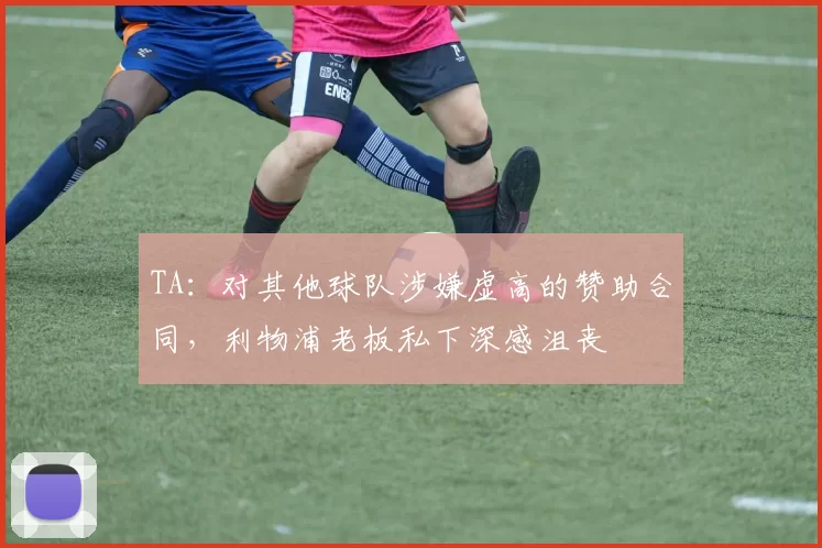TA：对其他球队涉嫌虚高的赞助合同，利物浦老板私下深感沮丧