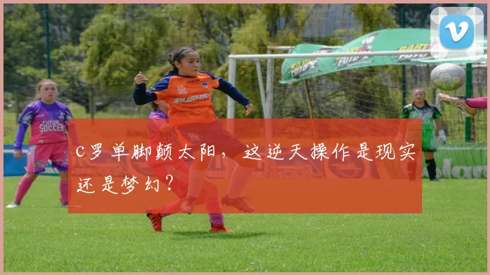 c罗单脚颠太阳，这逆天操作是现实还是梦幻？