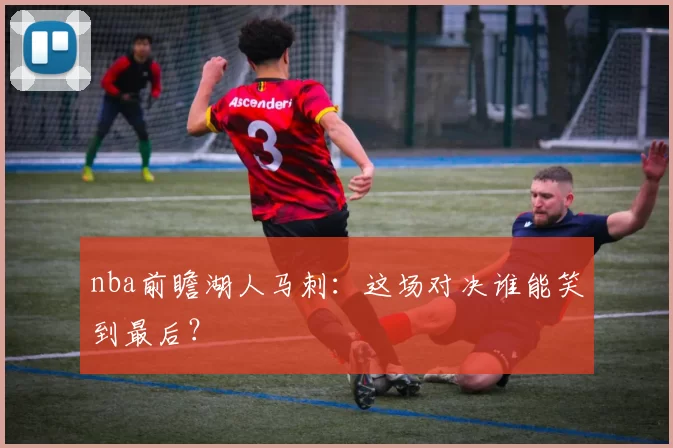 nba前瞻湖人马刺:这场对决谁能笑到最后?