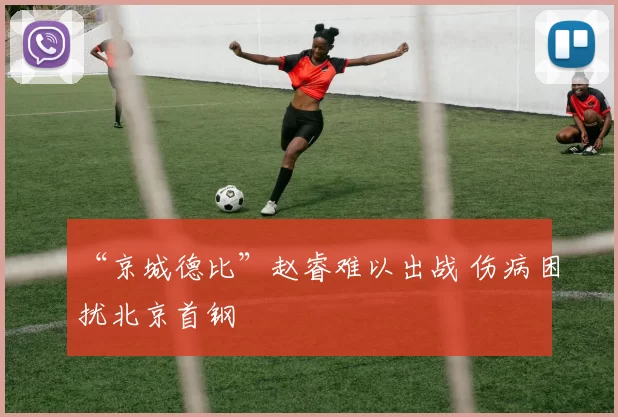 “京城德比”赵睿难以出战 伤病困扰北京首钢