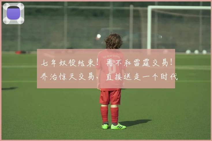 七年奴役结束！再不和雷霆交易！乔治惊天交易，直接送走一个时代