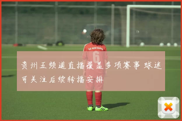 贵州五频道直播覆盖多项赛事 球迷可关注后续转播安排