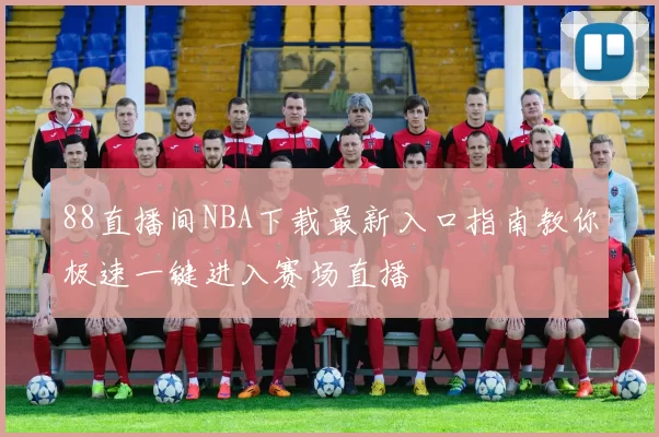 88直播间NBA下载最新入口指南教你极速一键进入赛场直播